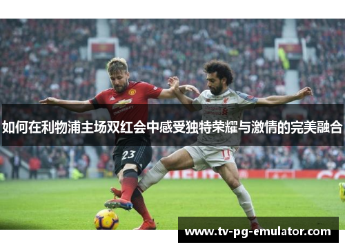 如何在利物浦主场双红会中感受独特荣耀与激情的完美融合