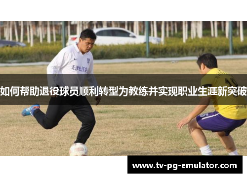 如何帮助退役球员顺利转型为教练并实现职业生涯新突破