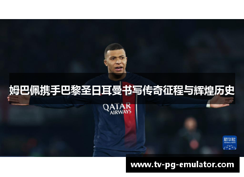 姆巴佩携手巴黎圣日耳曼书写传奇征程与辉煌历史