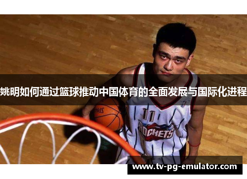 姚明如何通过篮球推动中国体育的全面发展与国际化进程