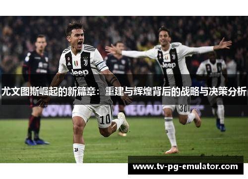 尤文图斯崛起的新篇章：重建与辉煌背后的战略与决策分析