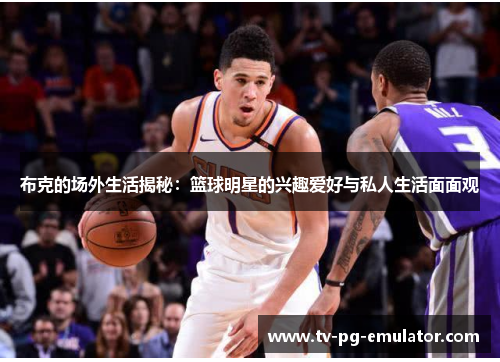 布克的场外生活揭秘：篮球明星的兴趣爱好与私人生活面面观