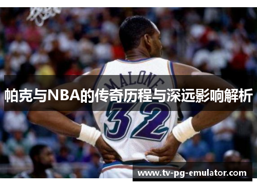 帕克与NBA的传奇历程与深远影响解析