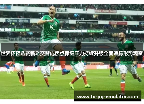 世界杯预选赛新老交替成焦点保级压力持续升级全面追踪形势观察
