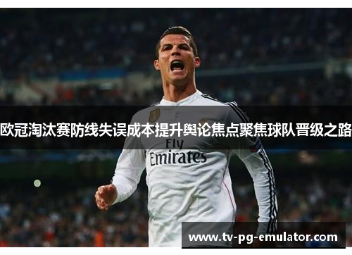 欧冠淘汰赛防线失误成本提升舆论焦点聚焦球队晋级之路 欧冠淘汰赛防线失误成本提升舆论焦点聚焦球队晋级之路