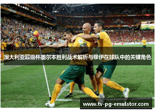 澳大利亚超级杯墨尔本胜利战术解析与穆伊在球队中的关键角色