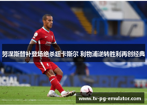 努涅斯替补登场绝杀纽卡斯尔 利物浦逆转胜利再创经典