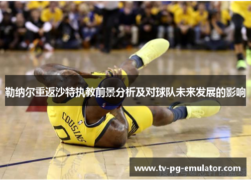 勒纳尔重返沙特执教前景分析及对球队未来发展的影响 勒纳尔重返沙特执教前景分析及对球队未来发展的影响