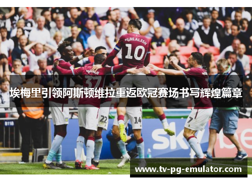 埃梅里引领阿斯顿维拉重返欧冠赛场书写辉煌篇章 埃梅里引领阿斯顿维拉重返欧冠赛场书写辉煌篇章
