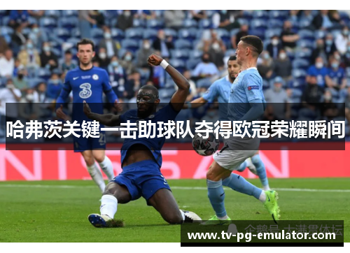 哈弗茨关键一击助球队夺得欧冠荣耀瞬间 哈弗茨关键一击助球队夺得欧冠荣耀瞬间