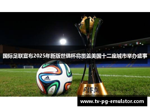 国际足联宣布2025年新版世俱杯将覆盖美国十二座城市举办盛事 国际足联宣布2025年新版世俱杯将覆盖美国十二座城市举办盛事