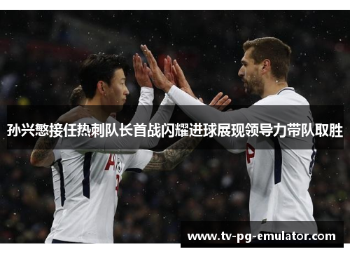 孙兴慜接任热刺队长首战闪耀进球展现领导力带队取胜 孙兴慜接任热刺队长首战闪耀进球展现领导力带队取胜