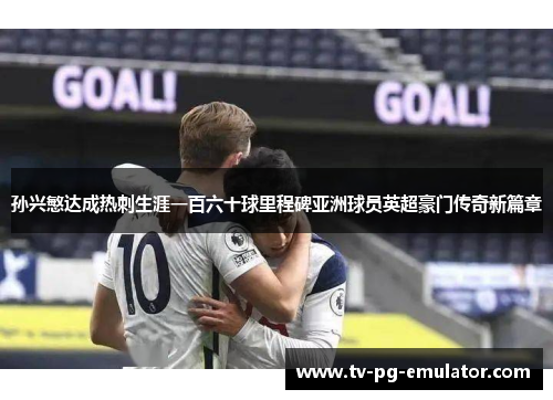 孙兴慜达成热刺生涯一百六十球里程碑亚洲球员英超豪门传奇新篇章
