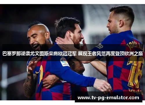 巴塞罗那逆袭尤文图斯荣膺欧冠冠军 展现王者风范再度登顶欧洲之巅 巴塞罗那逆袭尤文图斯荣膺欧冠冠军 展现王者风范再度登顶欧洲之巅