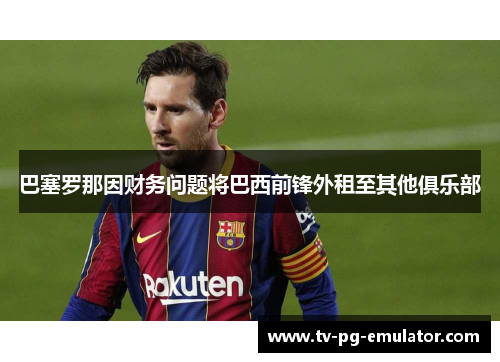 巴塞罗那因财务问题将巴西前锋外租至其他俱乐部 巴塞罗那因财务问题将巴西前锋外租至其他俱乐部