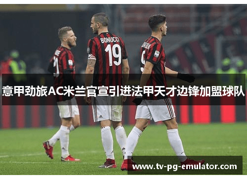 意甲劲旅AC米兰官宣引进法甲天才边锋加盟球队 意甲劲旅AC米兰官宣引进法甲天才边锋加盟球队