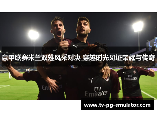 意甲联赛米兰双雄风采对决 穿越时光见证荣耀与传奇 意甲联赛米兰双雄风采对决 穿越时光见证荣耀与传奇