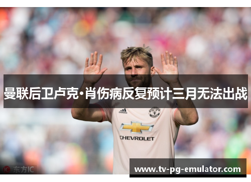 曼联后卫卢克·肖伤病反复预计三月无法出战