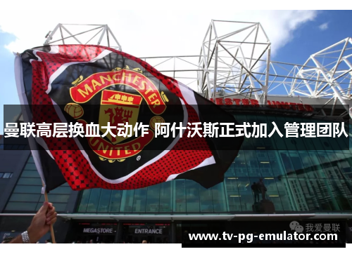 曼联高层换血大动作 阿什沃斯正式加入管理团队