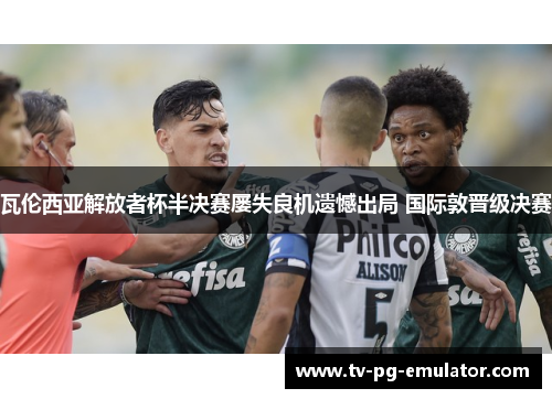 瓦伦西亚解放者杯半决赛屡失良机遗憾出局 国际敦晋级决赛