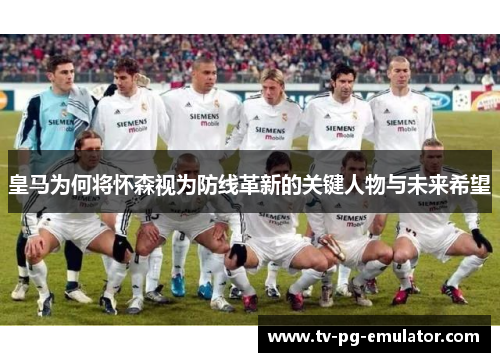 皇马为何将怀森视为防线革新的关键人物与未来希望