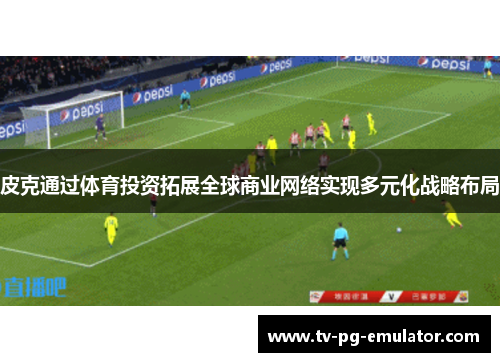皮克通过体育投资拓展全球商业网络实现多元化战略布局