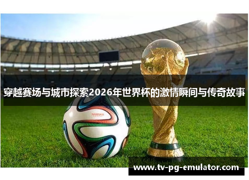 穿越赛场与城市探索2026年世界杯的激情瞬间与传奇故事 穿越赛场与城市探索2026年世界杯的激情瞬间与传奇故事