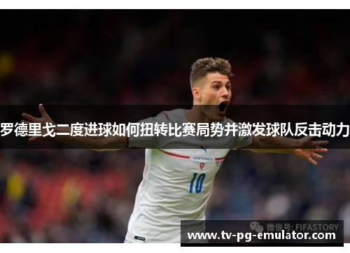 罗德里戈二度进球如何扭转比赛局势并激发球队反击动力