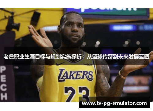 老詹职业生涯目标与规划实施探析：从篮球传奇到未来发展蓝图