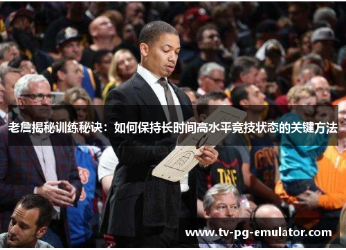 老詹揭秘训练秘诀:如何保持长时间高水平竞技状态的关键方法 老詹揭秘训练秘诀:如何保持长时间高水平竞技状态的关键方法
