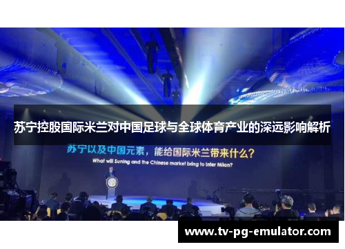 苏宁控股国际米兰对中国足球与全球体育产业的深远影响解析