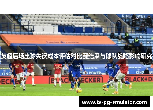 英超后场出球失误成本评估对比赛结果与球队战略影响研究