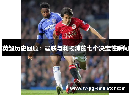 英超历史回顾:曼联与利物浦的七个决定性瞬间 英超历史回顾:曼联与利物浦的七个决定性瞬间