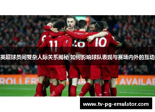 英超球员间复杂人际关系揭秘 如何影响球队表现与赛场内外的互动