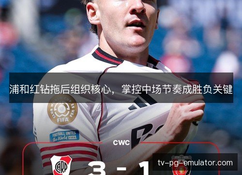 浦和红钻拖后组织核心,掌控中场节奏成胜负关键 浦和红钻拖后组织核心,掌控中场节奏成胜负关键