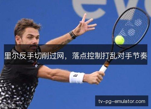 里尔反手切削过网,落点控制打乱对手节奏 里尔反手切削过网,落点控制打乱对手节奏