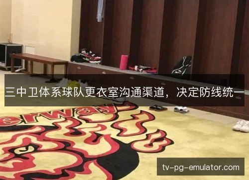 三中卫体系球队更衣室沟通渠道,决定防线统一 三中卫体系球队更衣室沟通渠道,决定防线统一