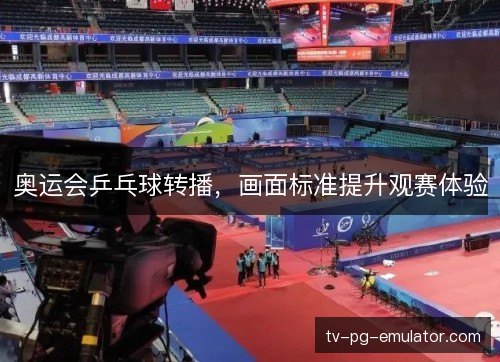 奥运会乒乓球转播,画面标准提升观赛体验 奥运会乒乓球转播,画面标准提升观赛体验