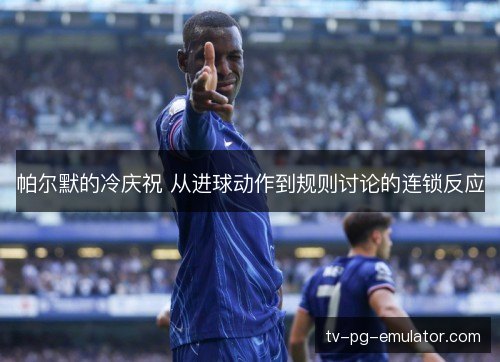 帕尔默的冷庆祝 从进球动作到规则讨论的连锁反应